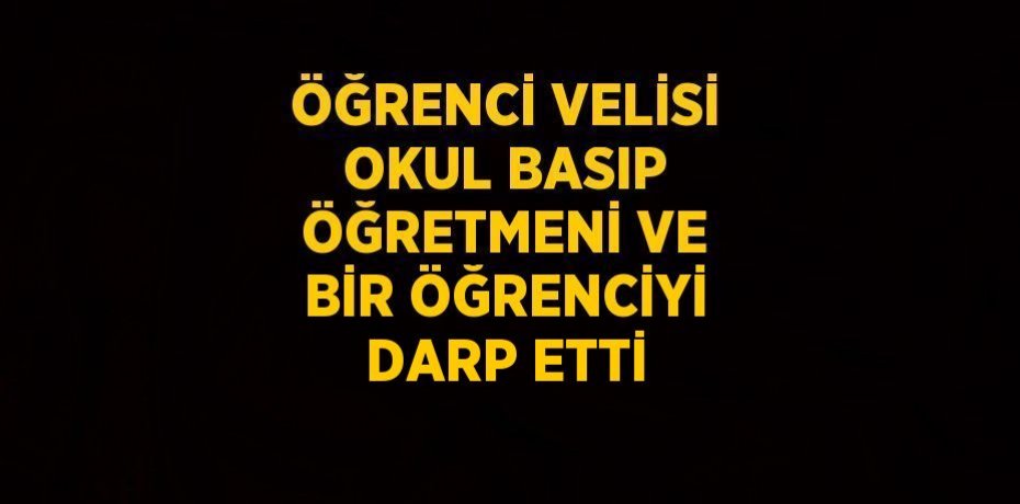 ÖĞRENCİ VELİSİ OKUL BASIP ÖĞRETMENİ VE BİR ÖĞRENCİYİ DARP ETTİ