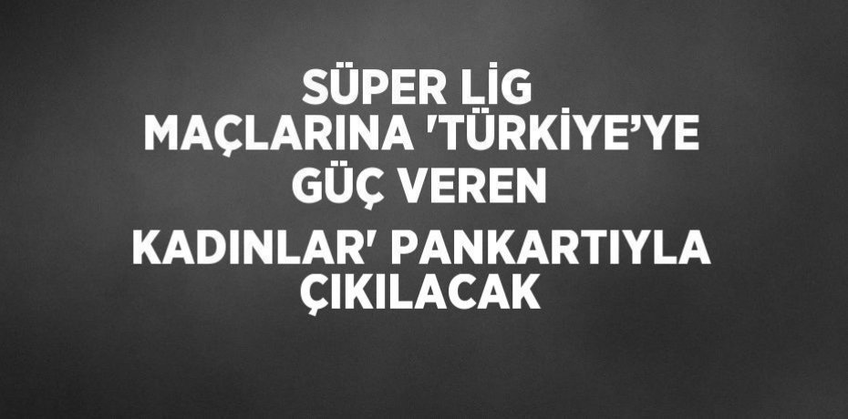 SÜPER LİG MAÇLARINA 'TÜRKİYE’YE GÜÇ VEREN KADINLAR' PANKARTIYLA ÇIKILACAK