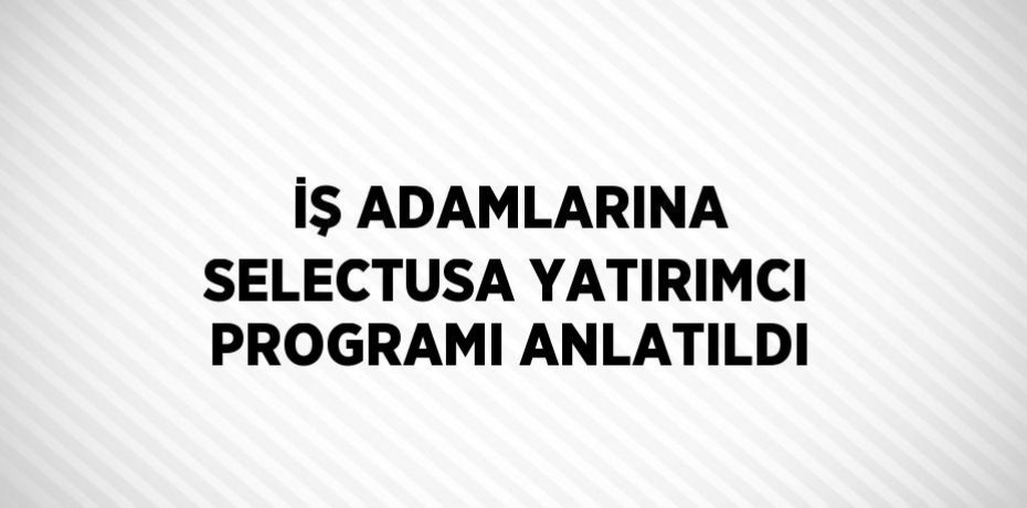 İŞ ADAMLARINA SELECTUSA YATIRIMCI PROGRAMI ANLATILDI