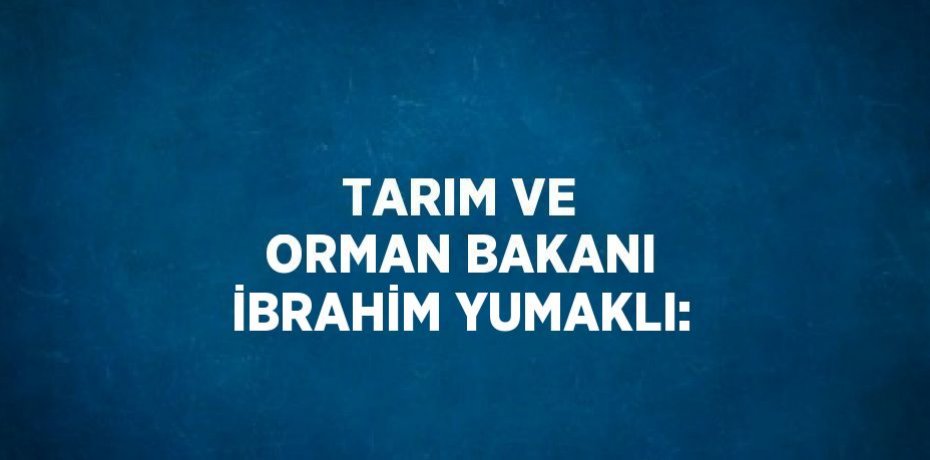 TARIM VE ORMAN BAKANI İBRAHİM YUMAKLI: