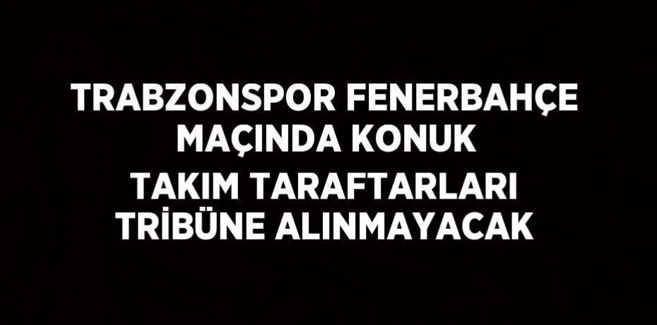 TRABZONSPOR FENERBAHÇE MAÇINDA KONUK TAKIM TARAFTARLARI TRİBÜNE ALINMAYACAK