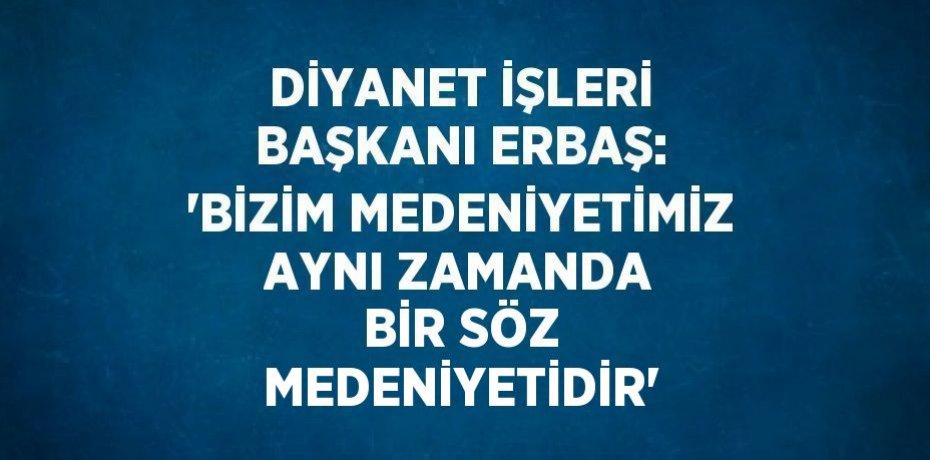 DİYANET İŞLERİ BAŞKANI ERBAŞ: 'BİZİM MEDENİYETİMİZ AYNI ZAMANDA BİR SÖZ MEDENİYETİDİR'