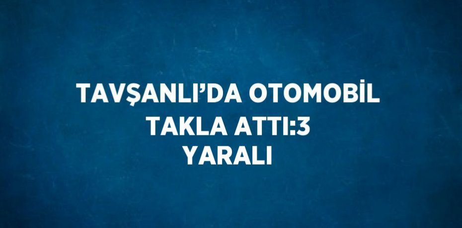 TAVŞANLI’DA OTOMOBİL TAKLA ATTI:3 YARALI