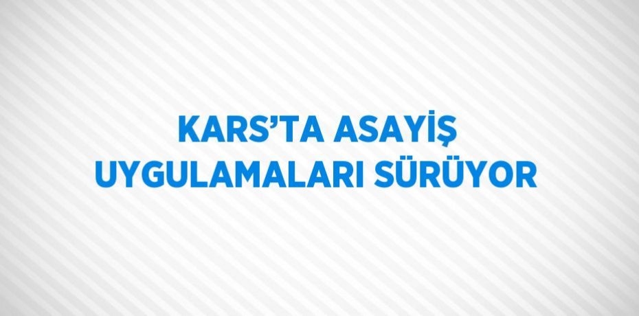 KARS’TA ASAYİŞ UYGULAMALARI SÜRÜYOR