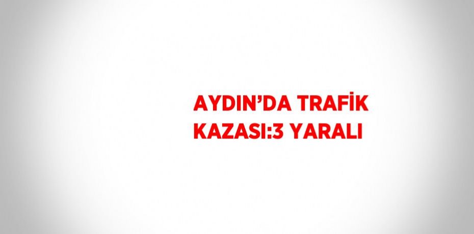 AYDIN’DA TRAFİK KAZASI:3 YARALI