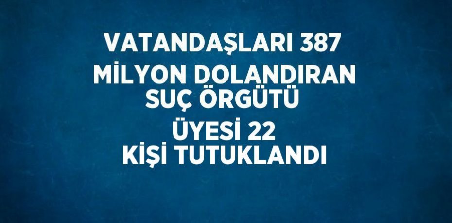 VATANDAŞLARI 387 MİLYON DOLANDIRAN SUÇ ÖRGÜTÜ ÜYESİ 22 KİŞİ TUTUKLANDI
