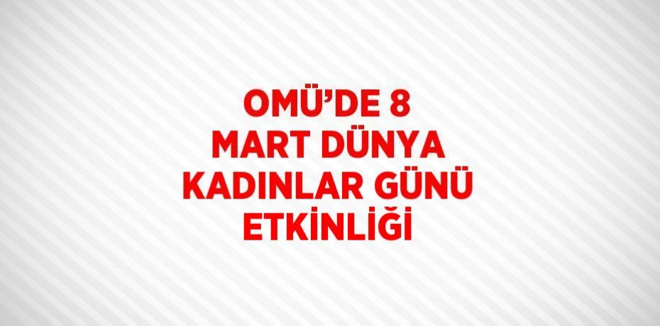 OMÜ’DE 8 MART DÜNYA KADINLAR GÜNÜ ETKİNLİĞİ