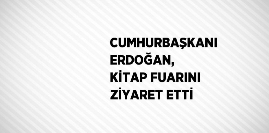 CUMHURBAŞKANI ERDOĞAN, KİTAP FUARINI ZİYARET ETTİ