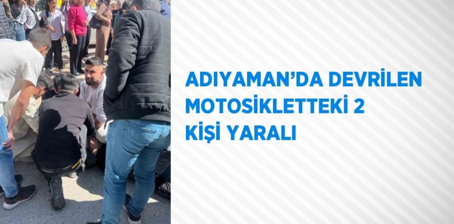 ADIYAMAN’DA DEVRİLEN MOTOSİKLETTEKİ 2 KİŞİ YARALI