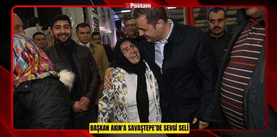 BAŞKAN AKIN'A SAVAŞTEPE’DE SEVGİ SELİ