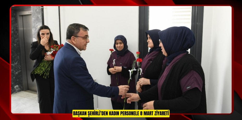 BAŞKAN ŞEHİRLİ’DEN KADIN PERSONELE 8 MART ZİYARETİ