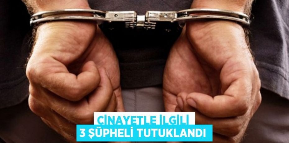 Cinayetle ilgili 3 şüpheli tutuklandı