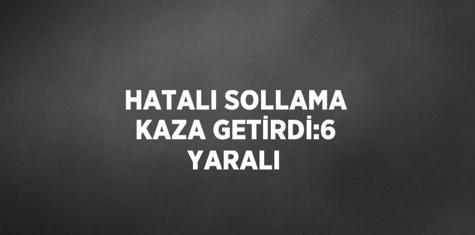 HATALI SOLLAMA KAZA GETİRDİ:6 YARALI