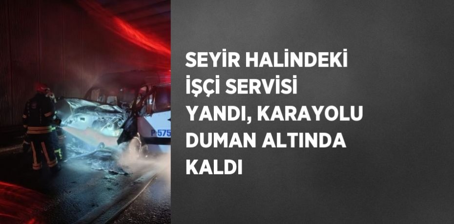 SEYİR HALİNDEKİ İŞÇİ SERVİSİ YANDI, KARAYOLU DUMAN ALTINDA KALDI
