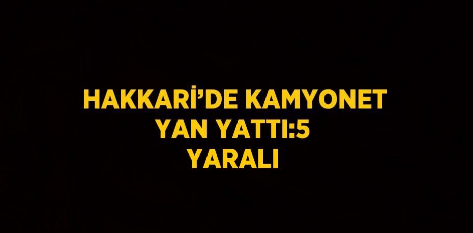 HAKKARİ’DE KAMYONET YAN YATTI:5 YARALI