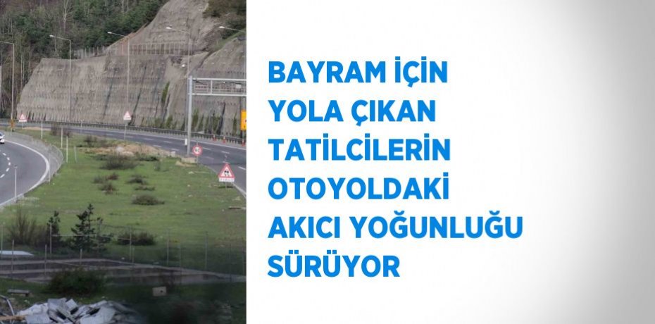 BAYRAM İÇİN YOLA ÇIKAN TATİLCİLERİN OTOYOLDAKİ AKICI YOĞUNLUĞU SÜRÜYOR