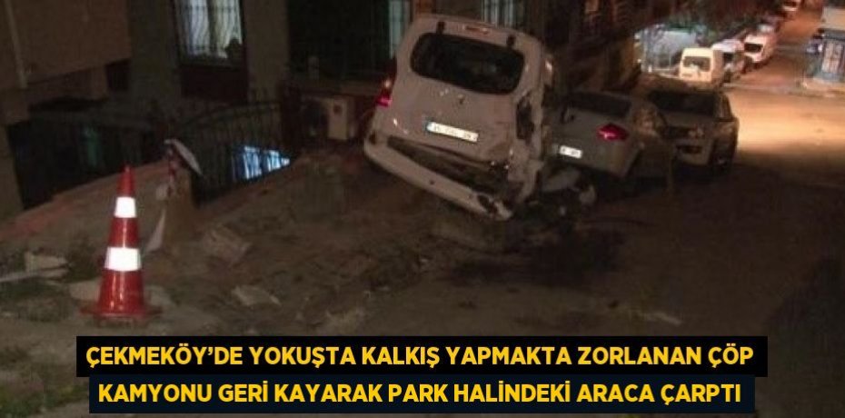 ÇEKMEKÖY’DE YOKUŞTA KALKIŞ YAPMAKTA ZORLANAN ÇÖP KAMYONU GERİ KAYARAK PARK HALİNDEKİ ARACA ÇARPTI