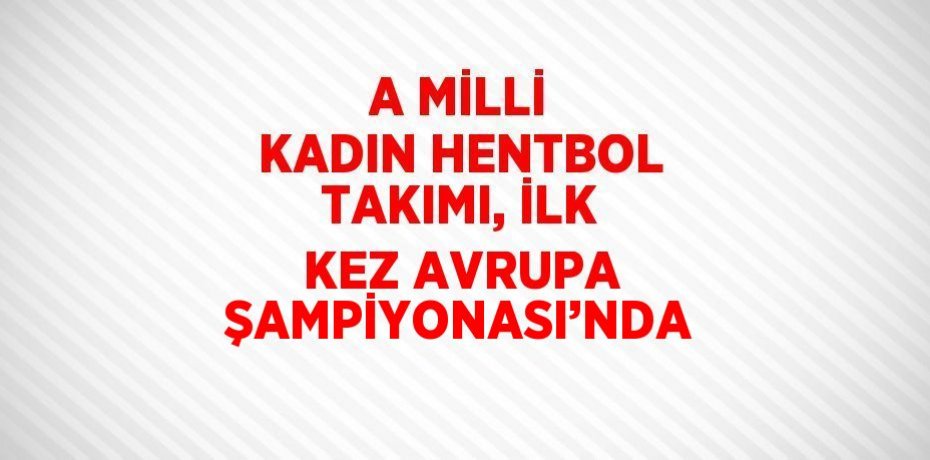 A MİLLİ KADIN HENTBOL TAKIMI, İLK KEZ AVRUPA ŞAMPİYONASI’NDA