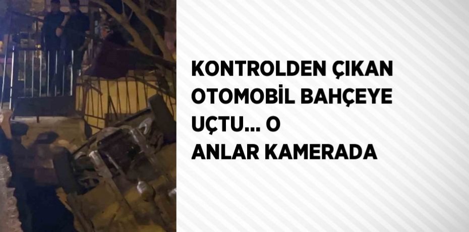 KONTROLDEN ÇIKAN OTOMOBİL BAHÇEYE UÇTU... O ANLAR KAMERADA