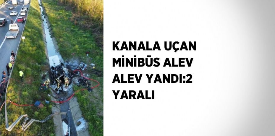 KANALA UÇAN MİNİBÜS ALEV ALEV YANDI:2 YARALI