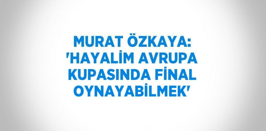 MURAT ÖZKAYA: 'HAYALİM AVRUPA KUPASINDA FİNAL OYNAYABİLMEK'