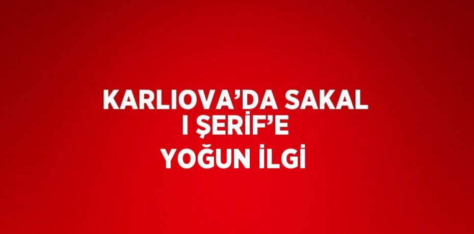 KARLIOVA’DA SAKAL I ŞERİF’E YOĞUN İLGİ