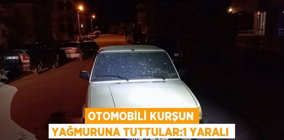 OTOMOBİLİ KURŞUN YAĞMURUNA TUTTULAR:1 YARALI