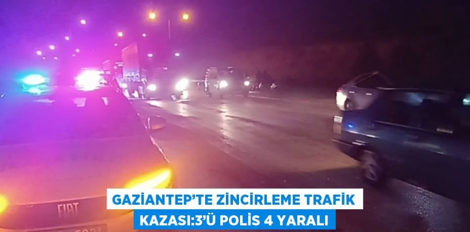 GAZİANTEP’TE ZİNCİRLEME TRAFİK KAZASI:3’Ü POLİS 4 YARALI