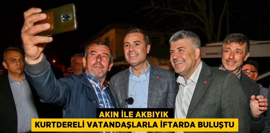 AKIN İLE AKBIYIK KURTDERELİ VATANDAŞLARLA İFTARDA BULUŞTU