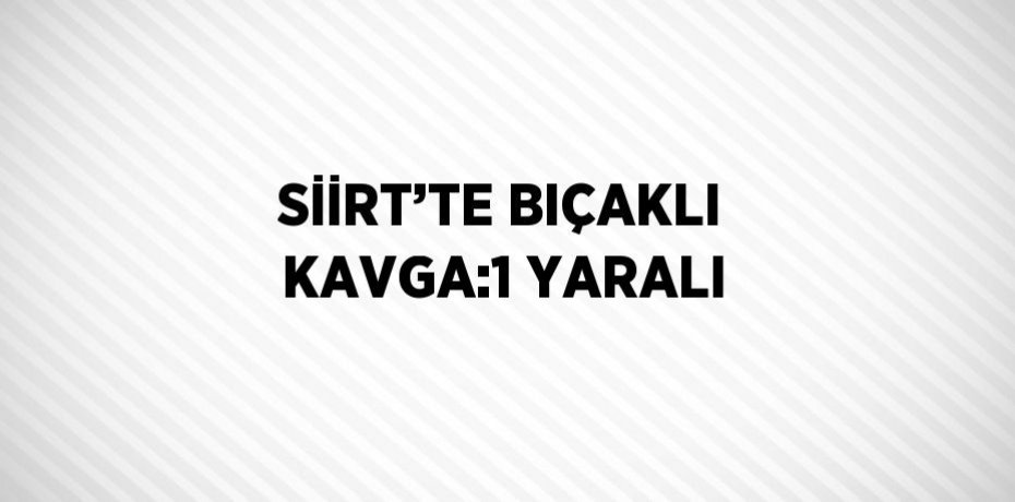 SİİRT’TE BIÇAKLI KAVGA:1 YARALI