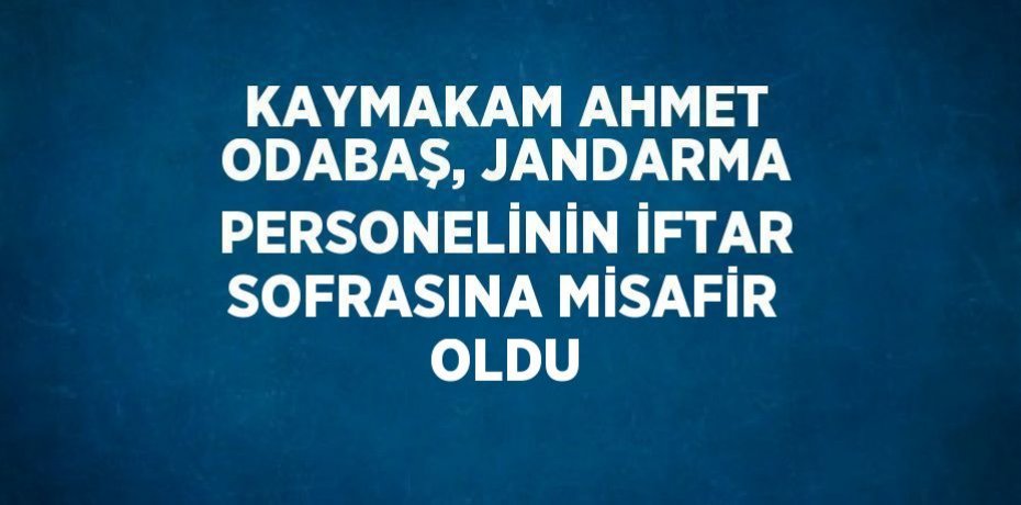 KAYMAKAM AHMET ODABAŞ, JANDARMA PERSONELİNİN İFTAR SOFRASINA MİSAFİR OLDU