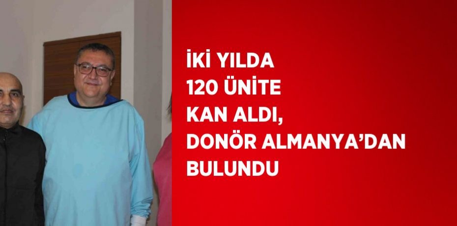 İKİ YILDA 120 ÜNİTE KAN ALDI, DONÖR ALMANYA’DAN BULUNDU