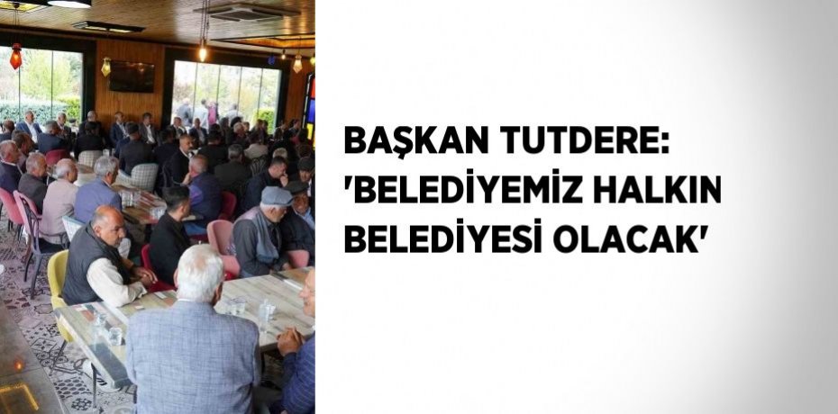 BAŞKAN TUTDERE: 'BELEDİYEMİZ HALKIN BELEDİYESİ OLACAK'
