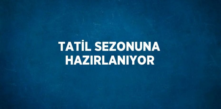 TATİL SEZONUNA HAZIRLANIYOR