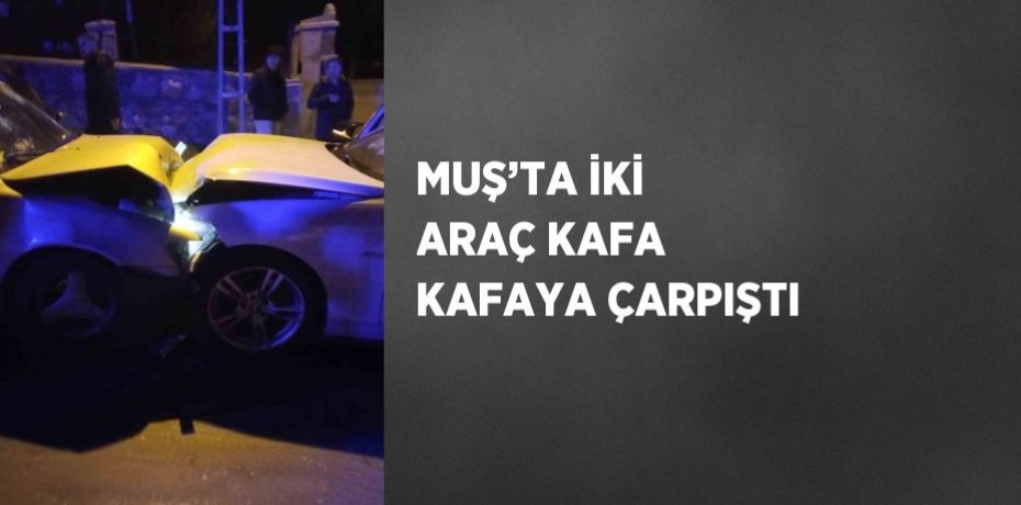 MUŞ’TA İKİ ARAÇ KAFA KAFAYA ÇARPIŞTI