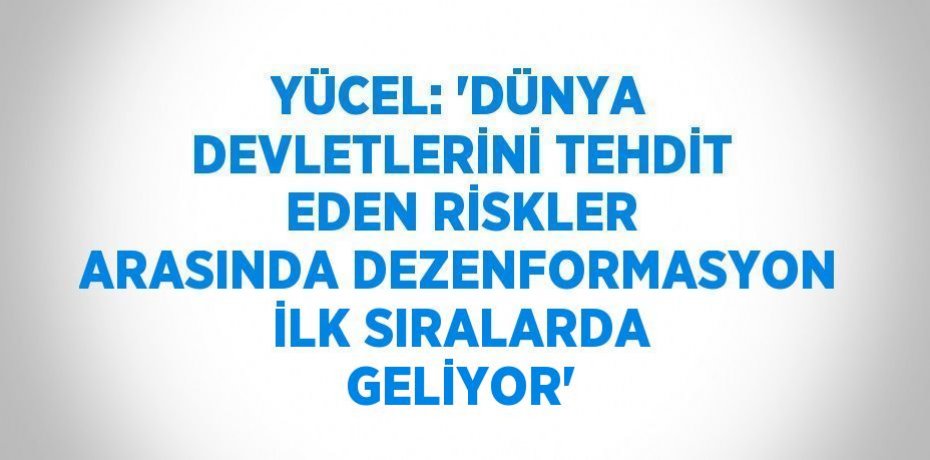 YÜCEL: 'DÜNYA DEVLETLERİNİ TEHDİT EDEN RİSKLER ARASINDA DEZENFORMASYON İLK SIRALARDA GELİYOR'