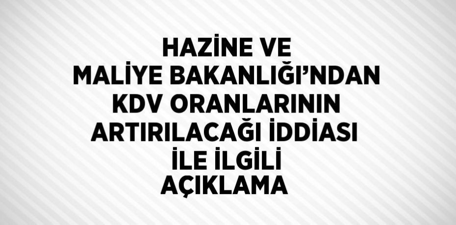 HAZİNE VE MALİYE BAKANLIĞI’NDAN KDV ORANLARININ ARTIRILACAĞI İDDİASI İLE İLGİLİ AÇIKLAMA
