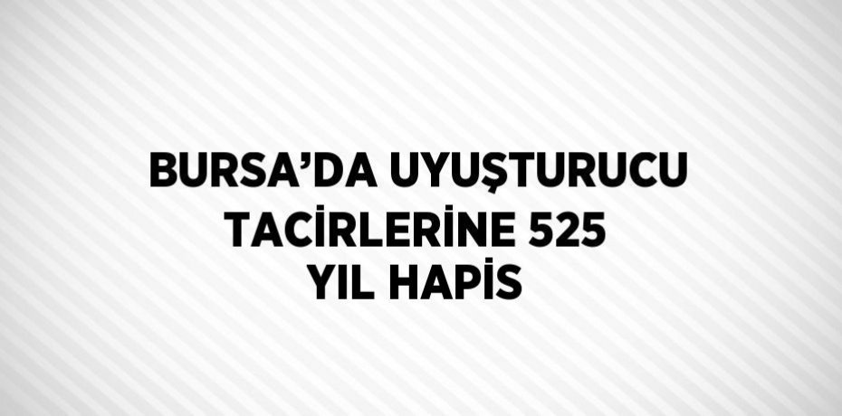 BURSA’DA UYUŞTURUCU TACİRLERİNE 525 YIL HAPİS