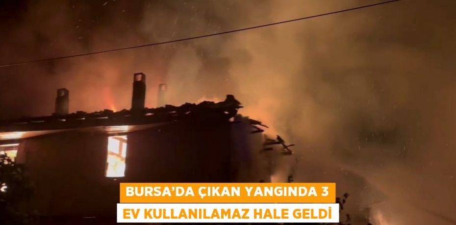 BURSA’DA ÇIKAN YANGINDA 3 EV KULLANILAMAZ HALE GELDİ