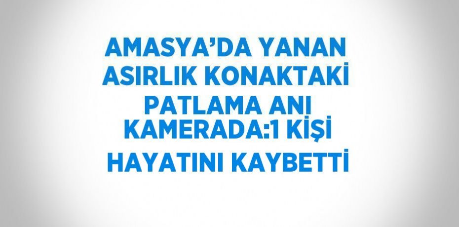 AMASYA’DA YANAN ASIRLIK KONAKTAKİ PATLAMA ANI KAMERADA:1 KİŞİ HAYATINI KAYBETTİ