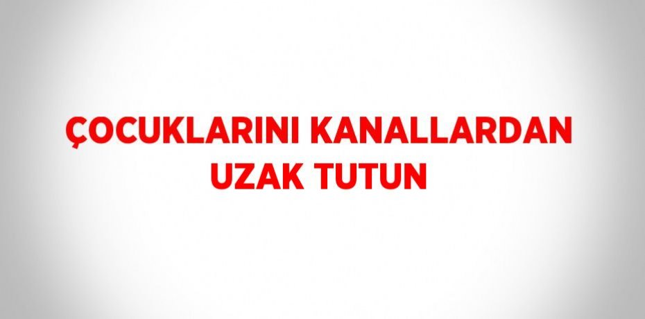 ÇOCUKLARINI KANALLARDAN UZAK TUTUN
