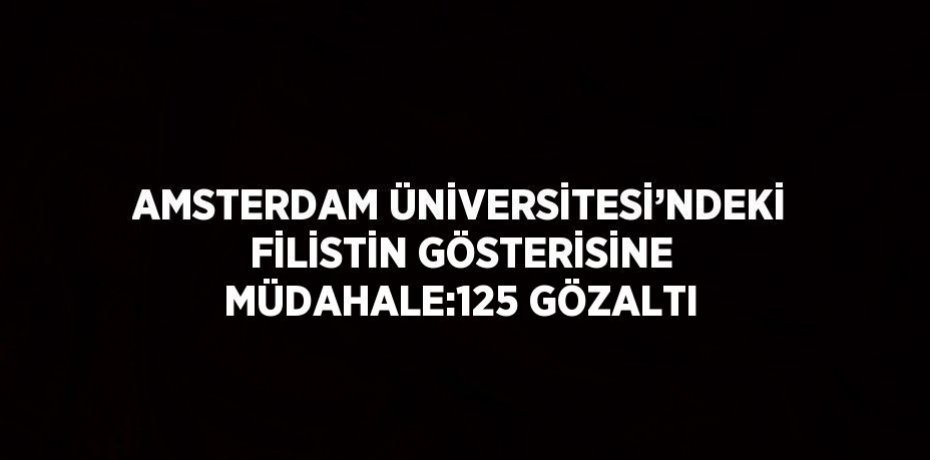 AMSTERDAM ÜNİVERSİTESİ’NDEKİ FİLİSTİN GÖSTERİSİNE MÜDAHALE:125 GÖZALTI