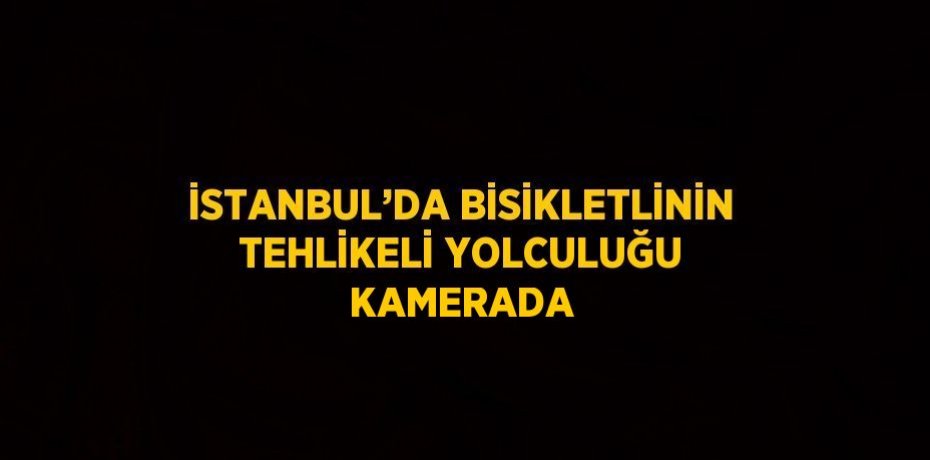 İSTANBUL’DA BİSİKLETLİNİN TEHLİKELİ YOLCULUĞU KAMERADA