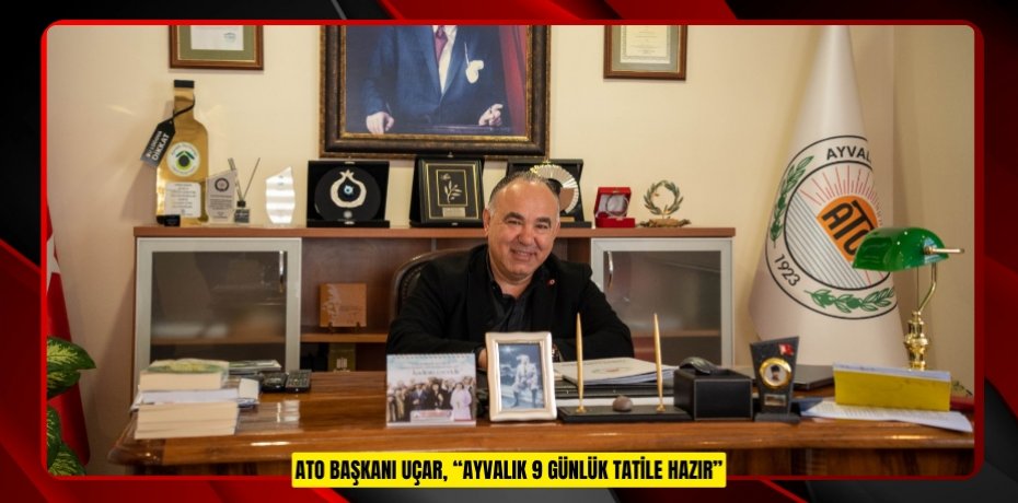 ATO BAŞKANI UÇAR, “AYVALIK 9 GÜNLÜK TATİLE HAZIR”