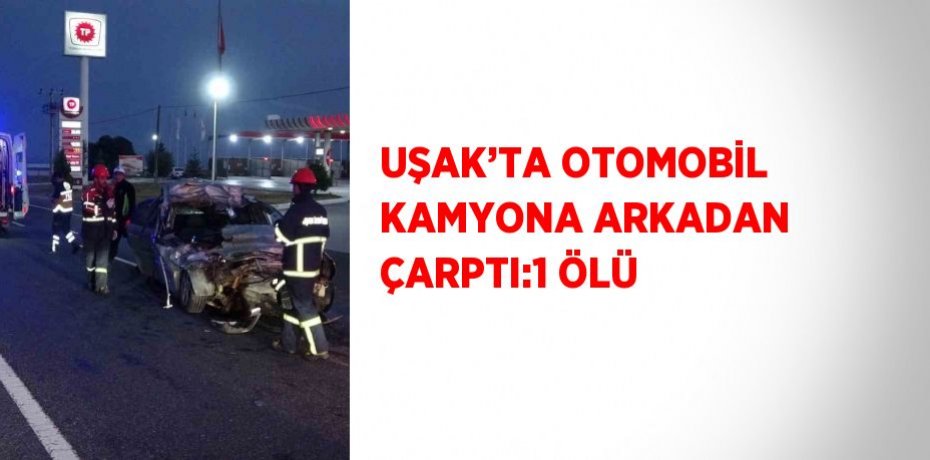 UŞAK’TA OTOMOBİL KAMYONA ARKADAN ÇARPTI:1 ÖLÜ