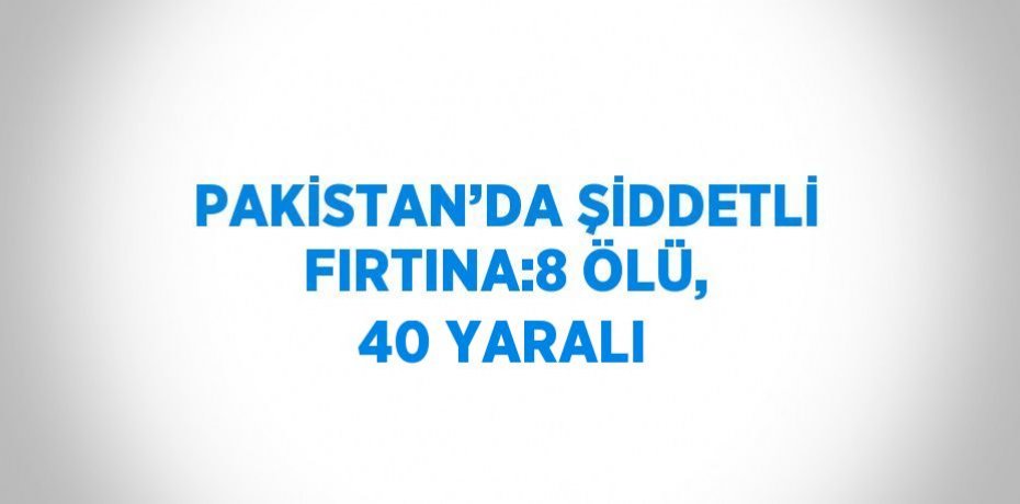 PAKİSTAN’DA ŞİDDETLİ FIRTINA:8 ÖLÜ, 40 YARALI
