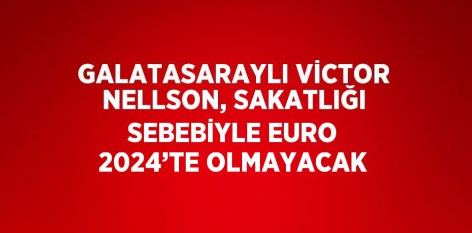 GALATASARAYLI VİCTOR NELLSON, SAKATLIĞI SEBEBİYLE EURO 2024’TE OLMAYACAK