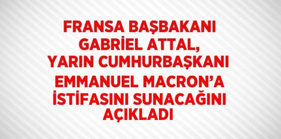 FRANSA BAŞBAKANI GABRİEL ATTAL, YARIN CUMHURBAŞKANI EMMANUEL MACRON’A İSTİFASINI SUNACAĞINI AÇIKLADI