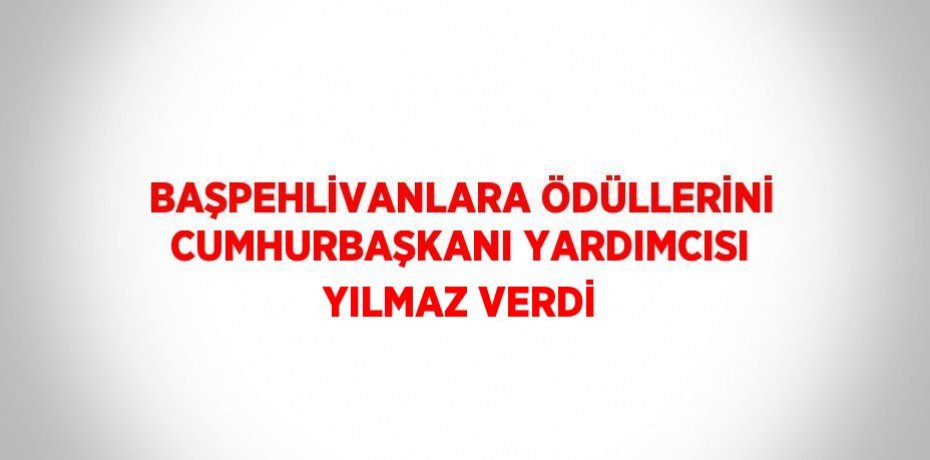BAŞPEHLİVANLARA ÖDÜLLERİNİ CUMHURBAŞKANI YARDIMCISI YILMAZ VERDİ