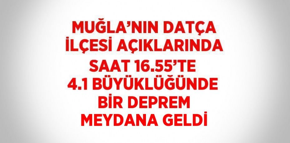 MUĞLA’NIN DATÇA İLÇESİ AÇIKLARINDA SAAT 16.55’TE 4.1 BÜYÜKLÜĞÜNDE BİR DEPREM MEYDANA GELDİ